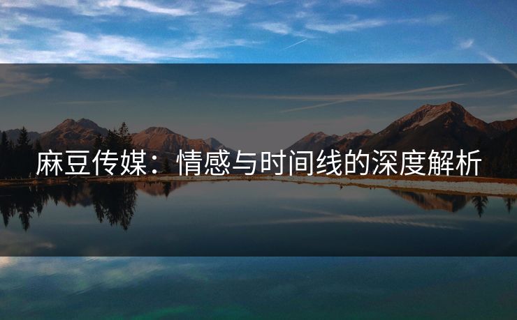 麻豆传媒：情感与时间线的深度解析