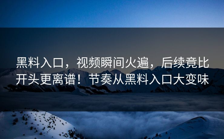 黑料入口，视频瞬间火遍，后续竟比开头更离谱！节奏从黑料入口大变味