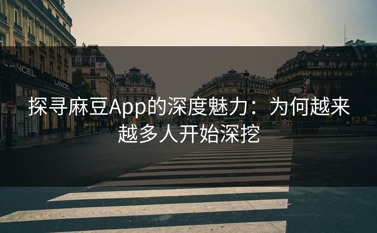 探寻麻豆App的深度魅力：为何越来越多人开始深挖