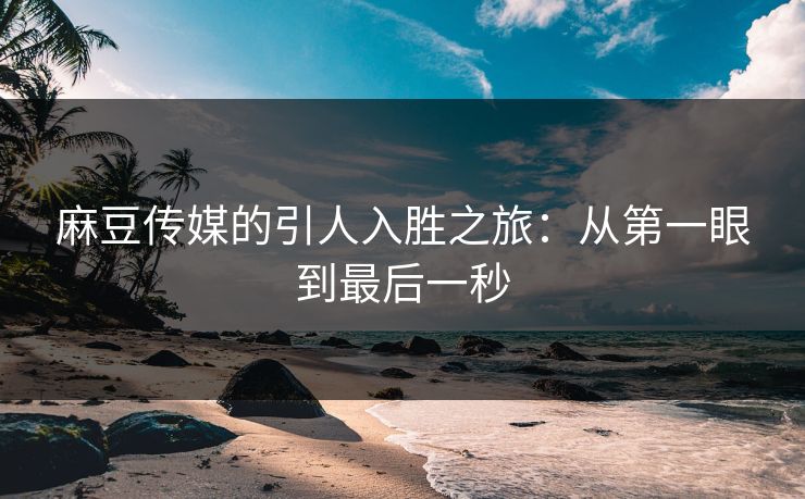 麻豆传媒的引人入胜之旅：从第一眼到最后一秒