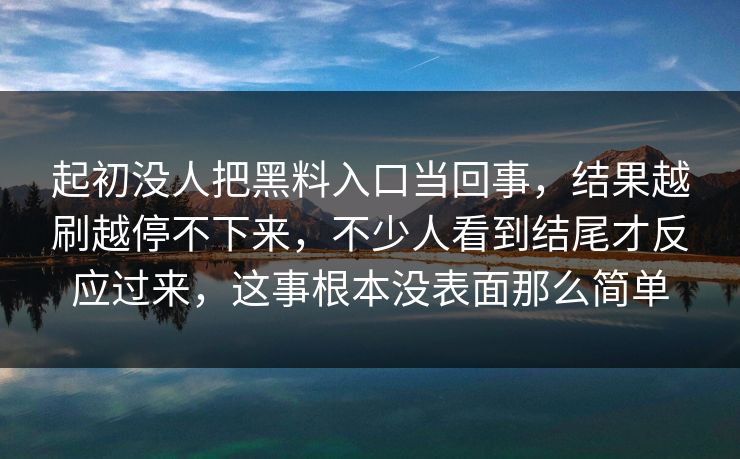 起初没人把黑料入口当回事，结果越刷越停不下来，不少人看到结尾才反应过来，这事根本没表面那么简单