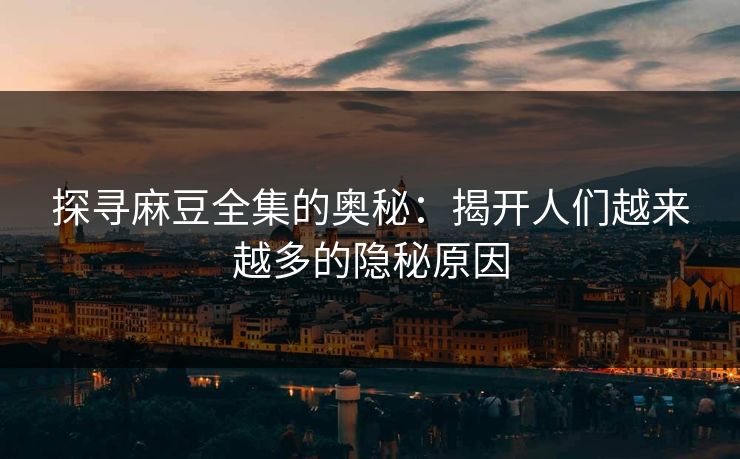 探寻麻豆全集的奥秘：揭开人们越来越多的隐秘原因