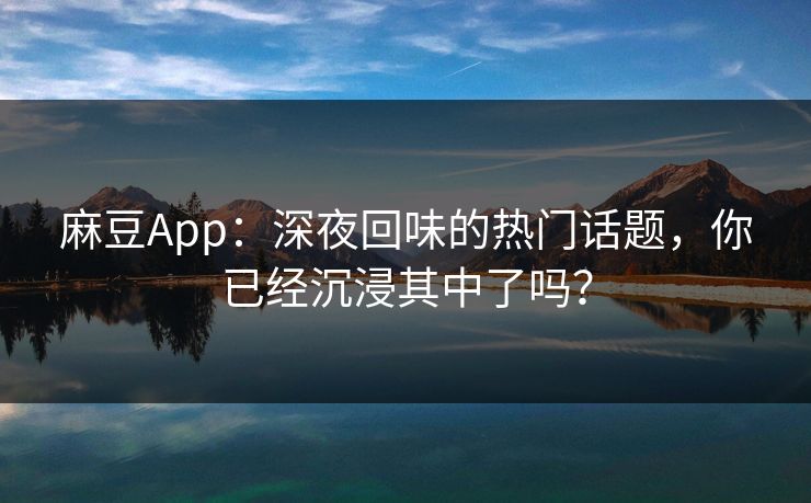 麻豆App：深夜回味的热门话题，你已经沉浸其中了吗？