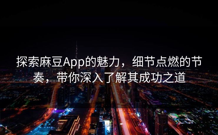 探索麻豆App的魅力，细节点燃的节奏，带你深入了解其成功之道