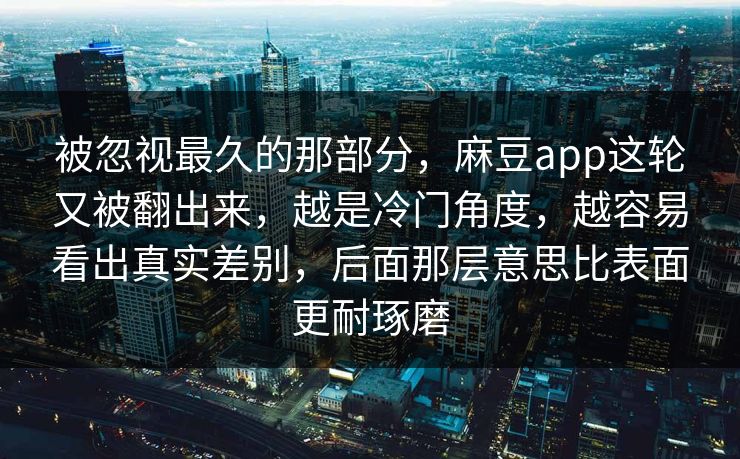 被忽视最久的那部分，麻豆app这轮又被翻出来，越是冷门角度，越容易看出真实差别，后面那层意思比表面更耐琢磨