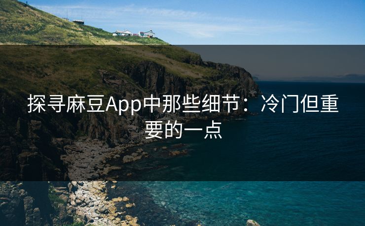 探寻麻豆App中那些细节：冷门但重要的一点
