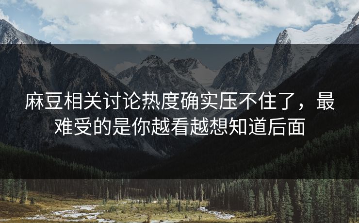 麻豆相关讨论热度确实压不住了，最难受的是你越看越想知道后面