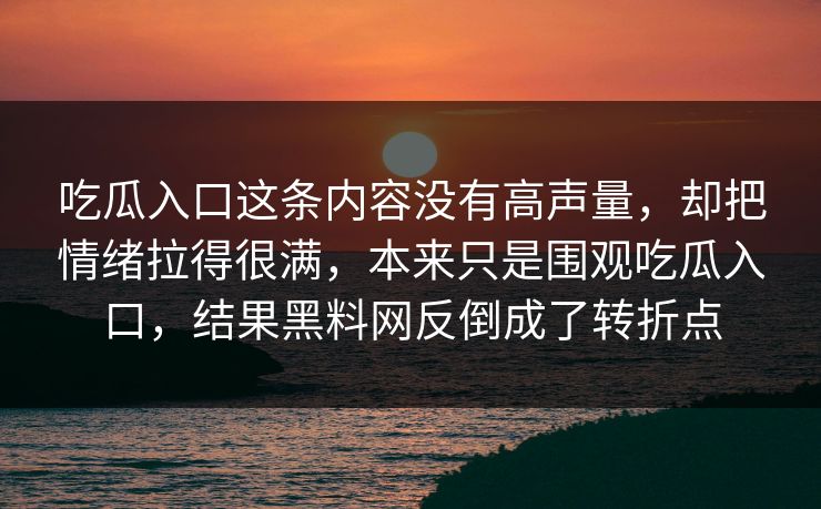吃瓜入口这条内容没有高声量，却把情绪拉得很满，本来只是围观吃瓜入口，结果黑料网反倒成了转折点