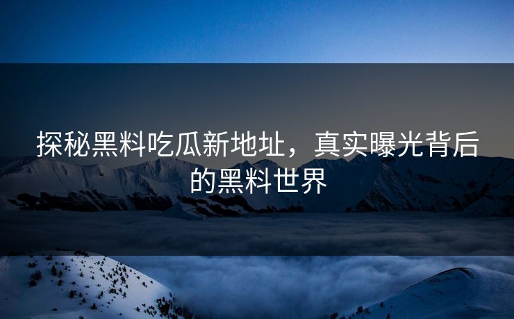 探秘黑料吃瓜新地址，真实曝光背后的黑料世界
