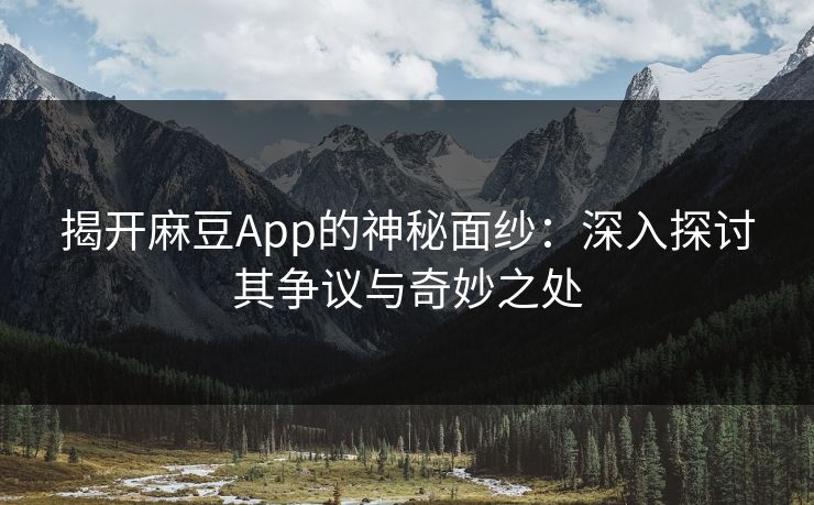 揭开麻豆App的神秘面纱：深入探讨其争议与奇妙之处