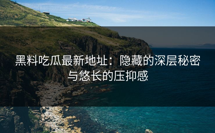黑料吃瓜最新地址：隐藏的深层秘密与悠长的压抑感