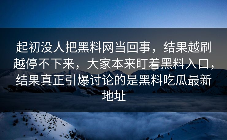 起初没人把黑料网当回事，结果越刷越停不下来，大家本来盯着黑料入口，结果真正引爆讨论的是黑料吃瓜最新地址
