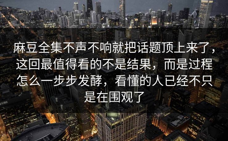 麻豆全集不声不响就把话题顶上来了，这回最值得看的不是结果，而是过程怎么一步步发酵，看懂的人已经不只是在围观了