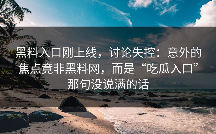 黑料入口刚上线，讨论失控：意外的焦点竟非黑料网，而是“吃瓜入口”那句没说满的话