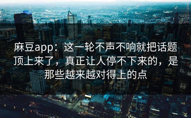 麻豆app：这一轮不声不响就把话题顶上来了，真正让人停不下来的，是那些越来越对得上的点