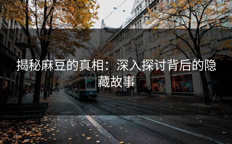 揭秘麻豆的真相：深入探讨背后的隐藏故事