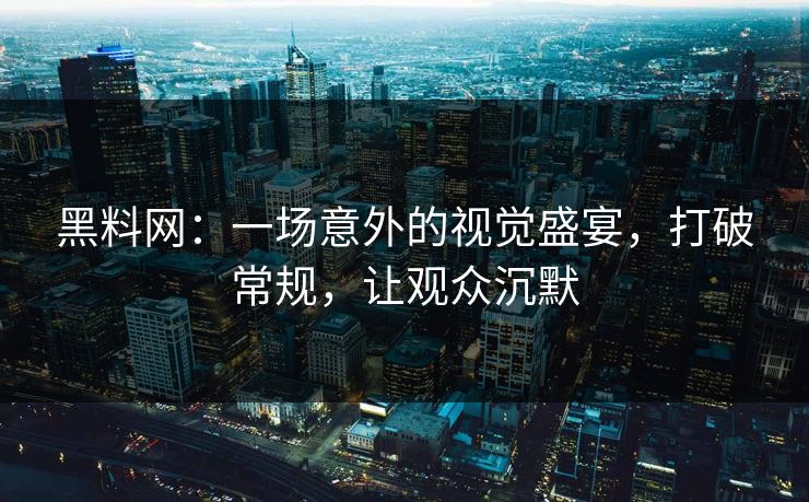 黑料网：一场意外的视觉盛宴，打破常规，让观众沉默