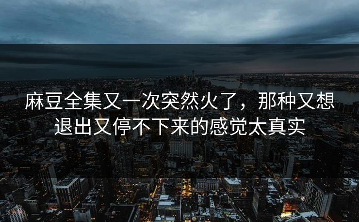 麻豆全集又一次突然火了，那种又想退出又停不下来的感觉太真实