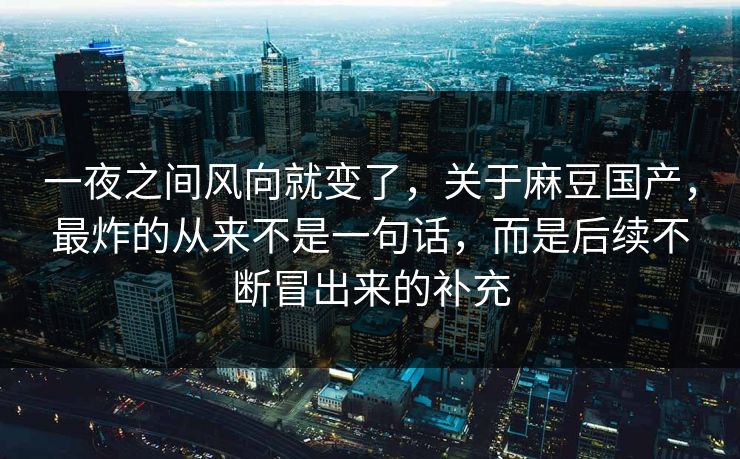 一夜之间风向就变了，关于麻豆国产，最炸的从来不是一句话，而是后续不断冒出来的补充