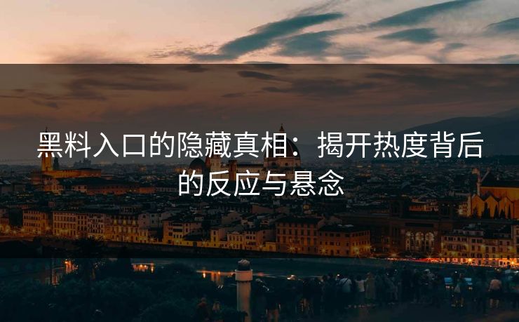 黑料入口的隐藏真相：揭开热度背后的反应与悬念