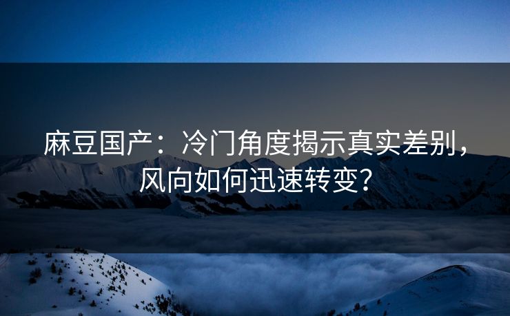 麻豆国产：冷门角度揭示真实差别，风向如何迅速转变？