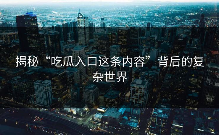 揭秘“吃瓜入口这条内容”背后的复杂世界