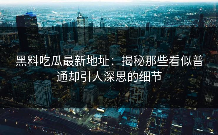 黑料吃瓜最新地址：揭秘那些看似普通却引人深思的细节