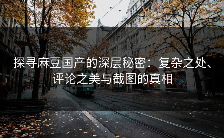 探寻麻豆国产的深层秘密：复杂之处、评论之美与截图的真相