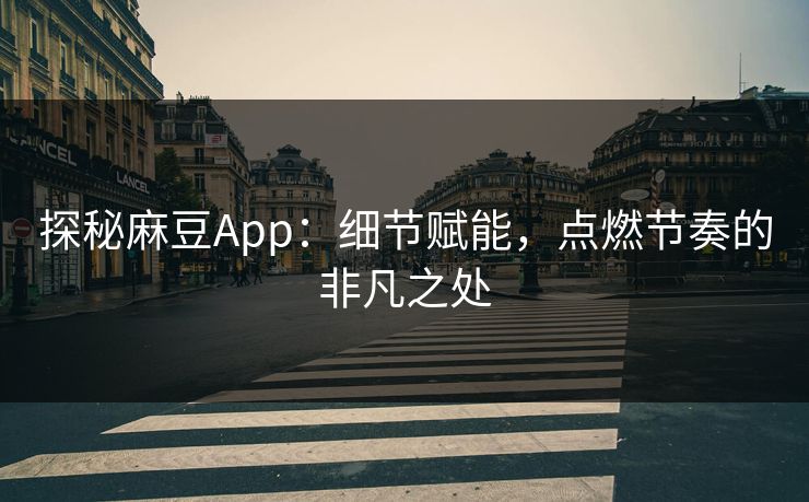 探秘麻豆App：细节赋能，点燃节奏的非凡之处