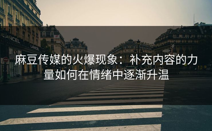 麻豆传媒的火爆现象：补充内容的力量如何在情绪中逐渐升温