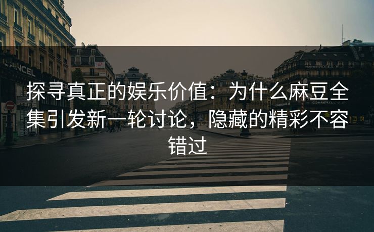 探寻真正的娱乐价值：为什么麻豆全集引发新一轮讨论，隐藏的精彩不容错过