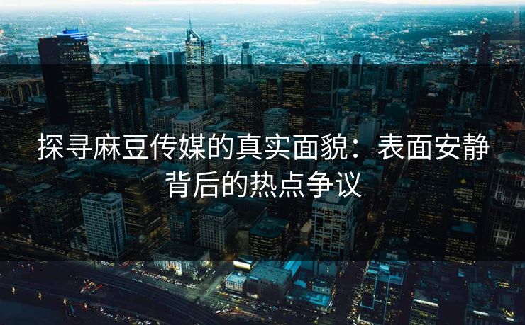 探寻麻豆传媒的真实面貌：表面安静背后的热点争议