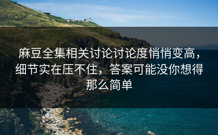 麻豆全集相关讨论讨论度悄悄变高，细节实在压不住，答案可能没你想得那么简单