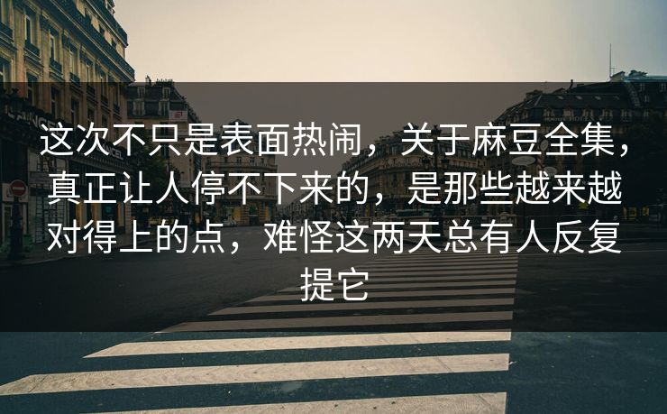 这次不只是表面热闹，关于麻豆全集，真正让人停不下来的，是那些越来越对得上的点，难怪这两天总有人反复提它