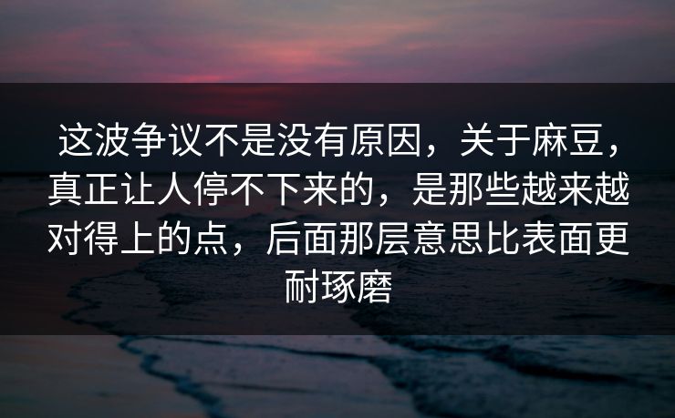 这波争议不是没有原因，关于麻豆，真正让人停不下来的，是那些越来越对得上的点，后面那层意思比表面更耐琢磨