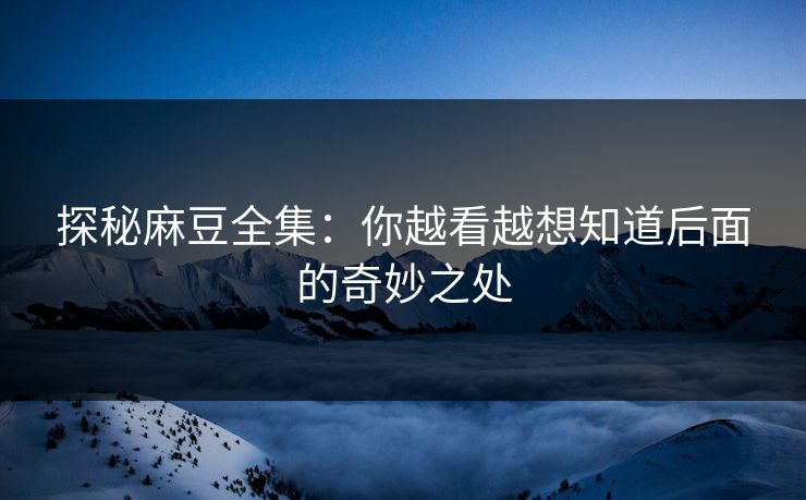 探秘麻豆全集：你越看越想知道后面的奇妙之处