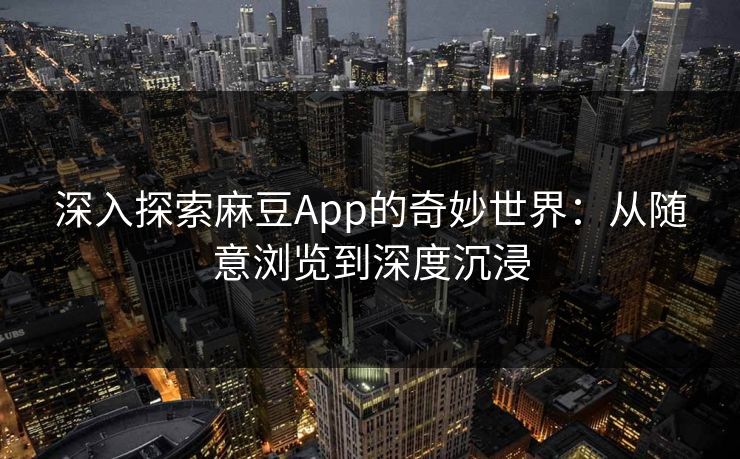 深入探索麻豆App的奇妙世界：从随意浏览到深度沉浸