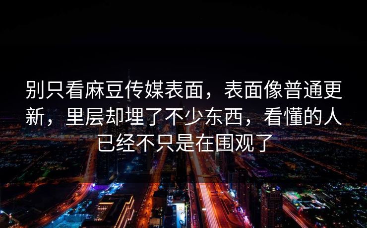 别只看麻豆传媒表面，表面像普通更新，里层却埋了不少东西，看懂的人已经不只是在围观了