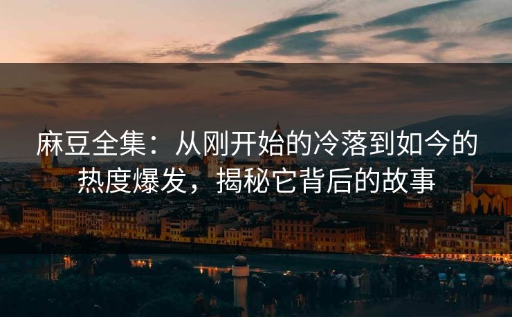 麻豆全集：从刚开始的冷落到如今的热度爆发，揭秘它背后的故事