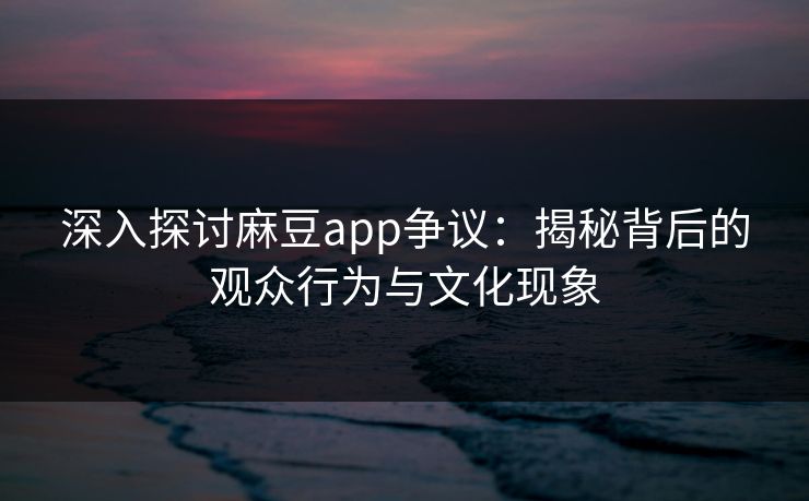 深入探讨麻豆app争议：揭秘背后的观众行为与文化现象