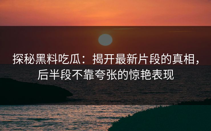 探秘黑料吃瓜：揭开最新片段的真相，后半段不靠夸张的惊艳表现