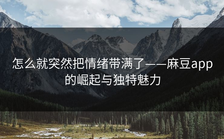 怎么就突然把情绪带满了——麻豆app的崛起与独特魅力