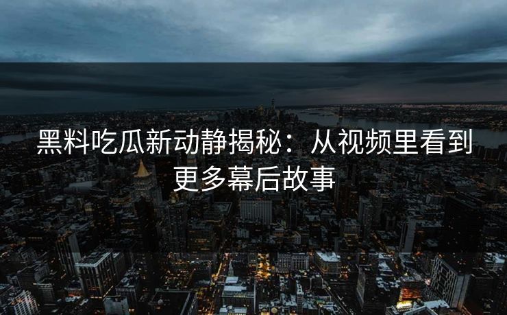 黑料吃瓜新动静揭秘：从视频里看到更多幕后故事