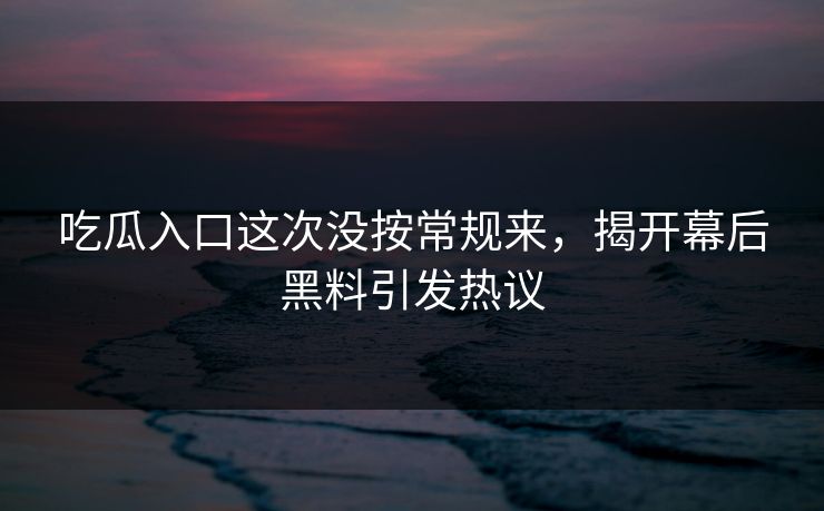 吃瓜入口这次没按常规来，揭开幕后黑料引发热议