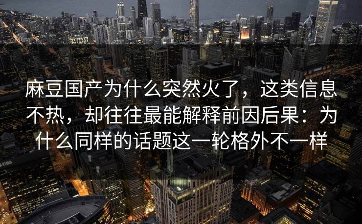 麻豆国产为什么突然火了，这类信息不热，却往往最能解释前因后果：为什么同样的话题这一轮格外不一样