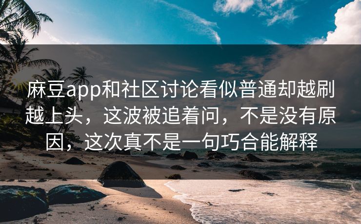 麻豆app和社区讨论看似普通却越刷越上头，这波被追着问，不是没有原因，这次真不是一句巧合能解释