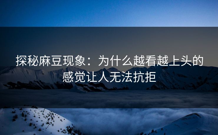 探秘麻豆现象：为什么越看越上头的感觉让人无法抗拒