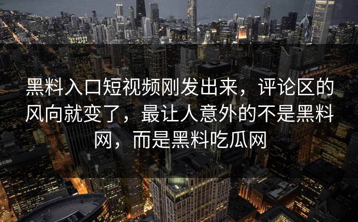 黑料入口短视频刚发出来，评论区的风向就变了，最让人意外的不是黑料网，而是黑料吃瓜网