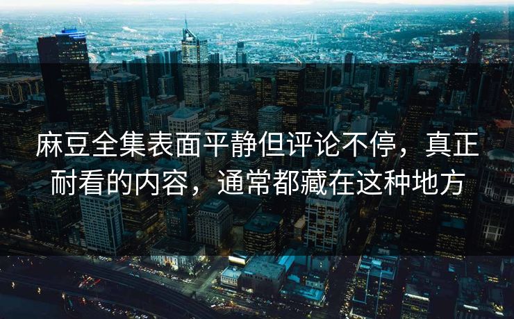麻豆全集表面平静但评论不停，真正耐看的内容，通常都藏在这种地方