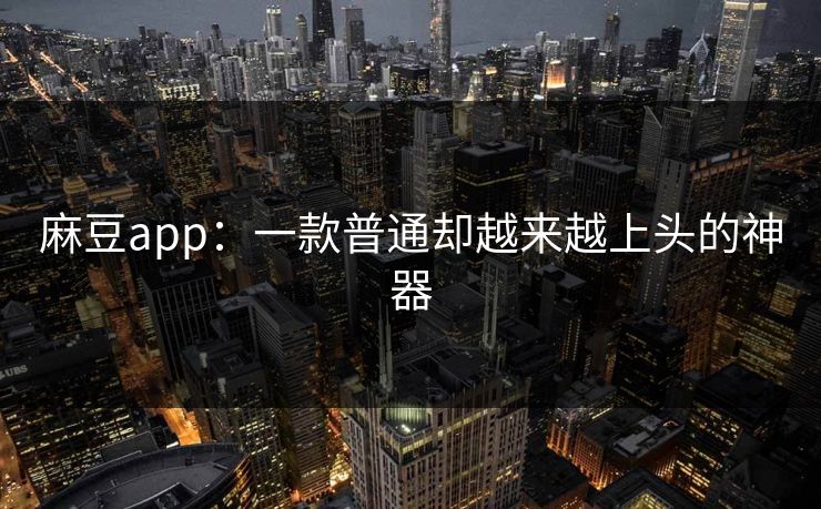 麻豆app：一款普通却越来越上头的神器